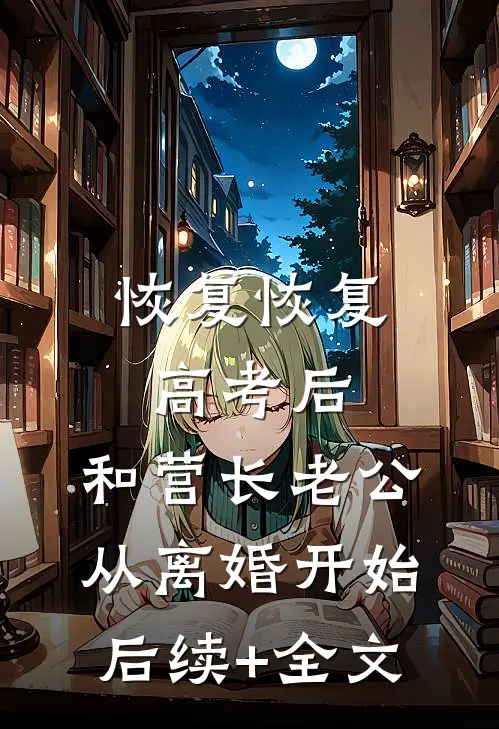 恢复恢复高考后，和营长老公从离婚开始后续+全文