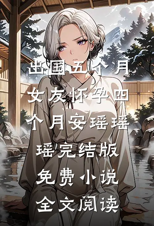 出国五个月，女友怀孕四个月安瑶瑶瑶完结版免费小说全文阅读