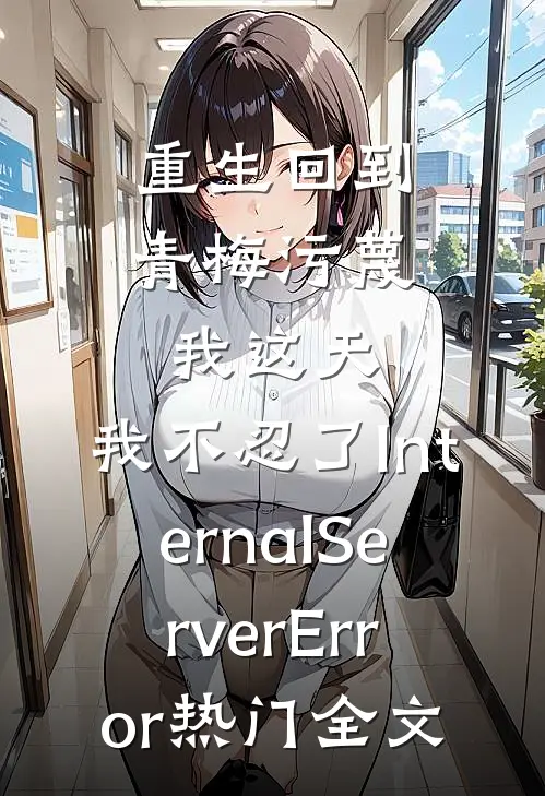 重生回到青梅污蔑我这天，我不忍了InternalServerError热门全文