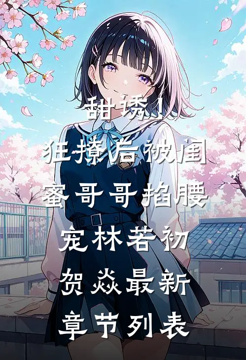 甜诱！狂撩后被闺蜜哥哥掐腰宠林若初贺焱最新章节列表