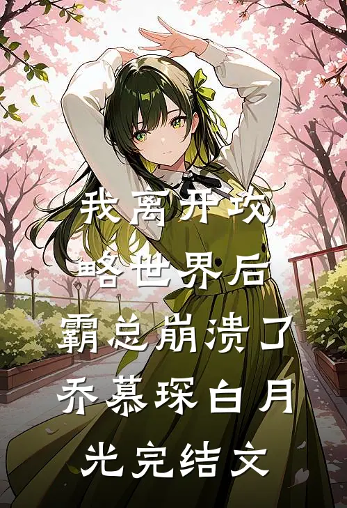 我离开攻略世界后，霸总崩溃了乔慕琛白月光完结文