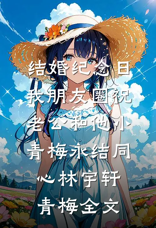结婚纪念日，我朋友圈祝老公和他小青梅永结同心林宇轩青梅全文