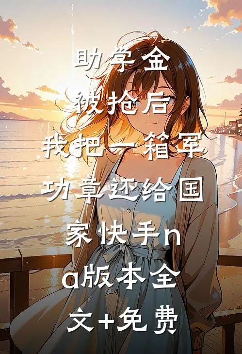 助学金被抢后，我把一箱军功章还给国家快手na版本全文+免费