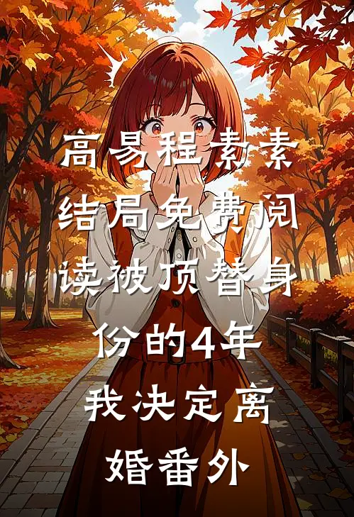 高易程素素结局免费阅读被顶替身份的4年，我决定离婚番外
