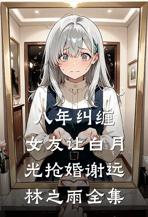 八年纠缠，女友让白月光抢婚谢远林之雨 全集