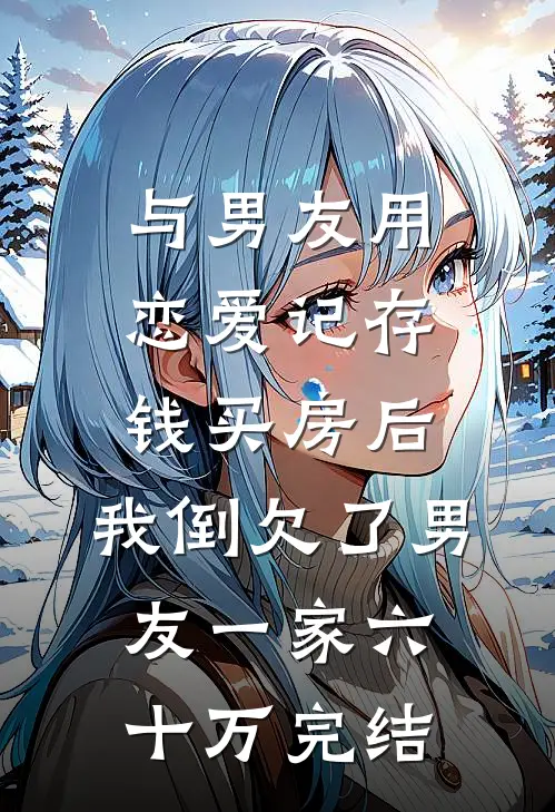 与男友用恋爱记存钱买房后，我倒欠了男友一家六十万完结