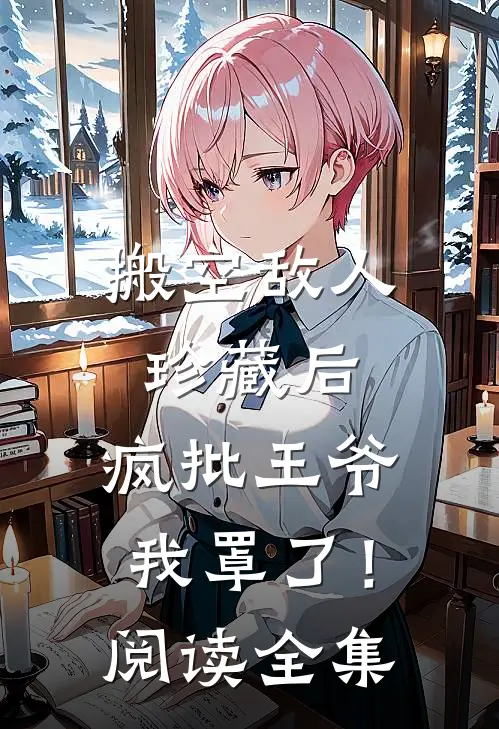 搬空敌人珍藏后，疯批王爷我罩了！阅读全集