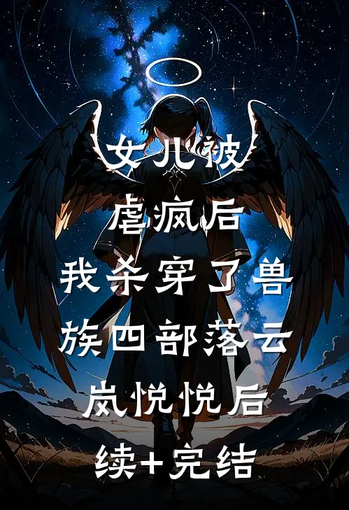 女儿被虐疯后，我杀穿了兽族四部落云岚悦悦后续+完结