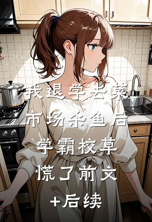我退学去菜市场杀鱼后，学霸校草慌了前文+后续
