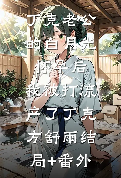 丁克老公的白月光怀孕后，我被打流产了丁克方舒雨结局+番外