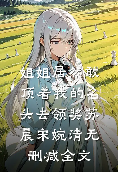 姐姐居然敢顶着我的名头去领奖苏晨宋婉清无删减全文