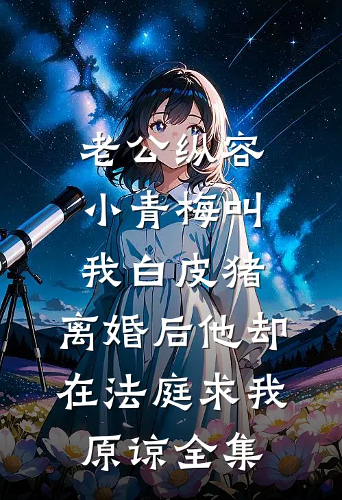 老公纵容小青梅叫我白皮猪，离婚后他却在法庭求我原谅全集