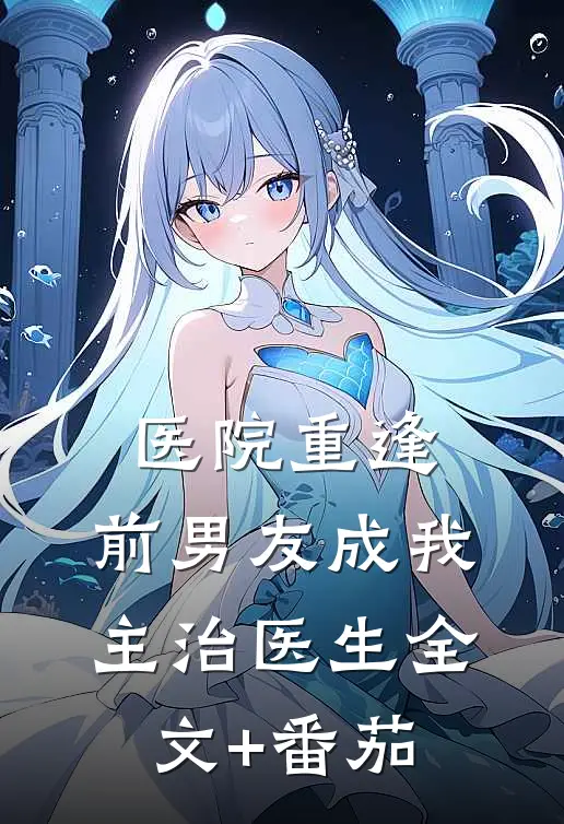 医院重逢，前男友成我主治医生全文+番茄
