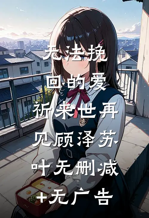 无法挽回的爱，祈来世再见顾泽苏叶无删减+无广告