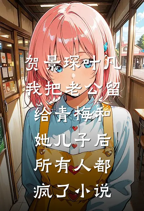 贺景琛叶凡我把老公留给青梅和她儿子后，所有人都疯了小说