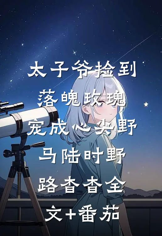 太子爷捡到落魄玫瑰，宠成心尖野马陆时野路杳杳全文+番茄