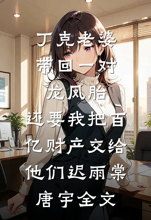 丁克老婆带回一对龙凤胎，还要我把百亿财产交给他们迟雨棠唐宇全文