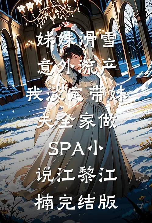 妹妹滑雪意外流产，我淡定带妹夫全家做SPA小说江黎江楠完结版
