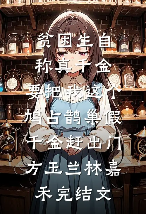 贫困生自称真千金，要把我这个鸠占鹊巢假千金赶出门方玉兰林嘉禾完结文