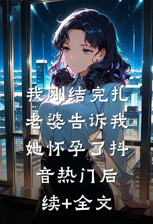 我刚结完扎，老婆告诉我她怀孕了抖音热门后续+全文
