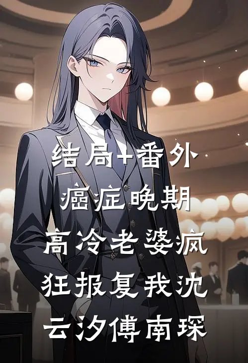 结局+番外癌症晚期，高冷老婆疯狂报复我沈云汐傅南琛
