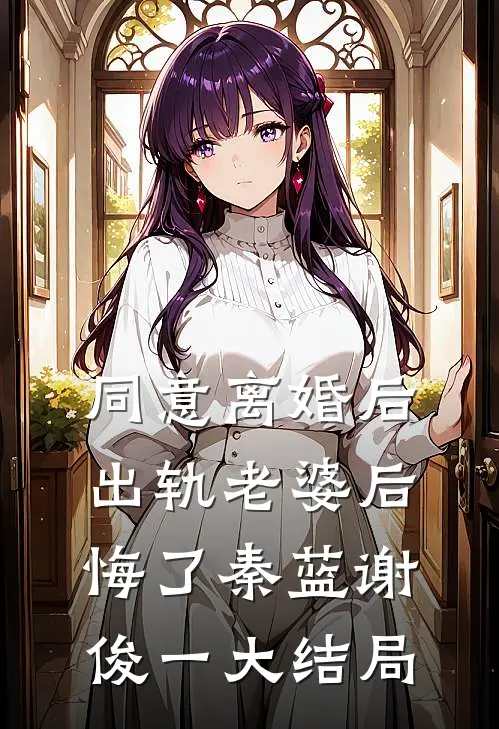 同意离婚后，出轨老婆后悔了秦蓝谢俊一大结局