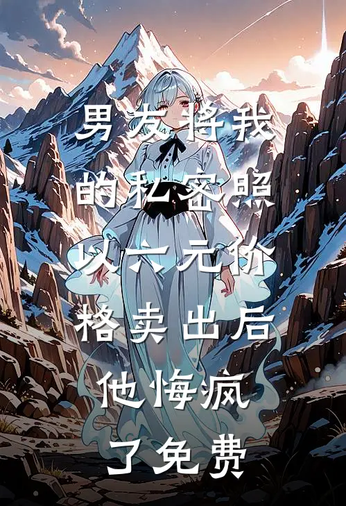 男友将我的私密照以六元价格卖出后，他悔疯了免费