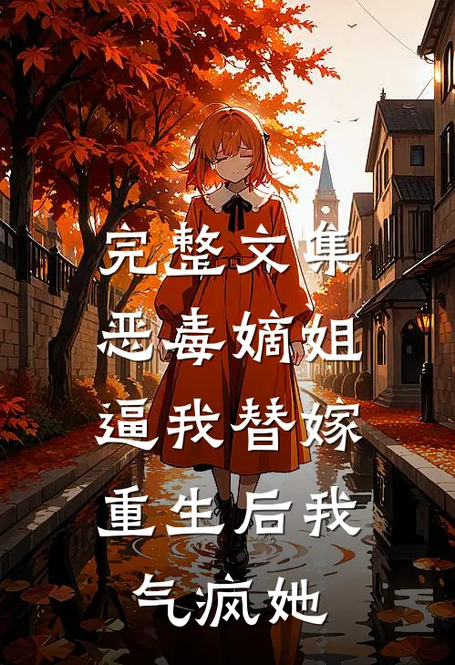 完整文集恶毒嫡姐逼我替嫁，重生后我气疯她