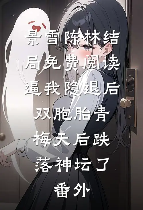 景雪陈林结局免费阅读逼我隐退后，双胞胎青梅天后跌落神坛了。番外