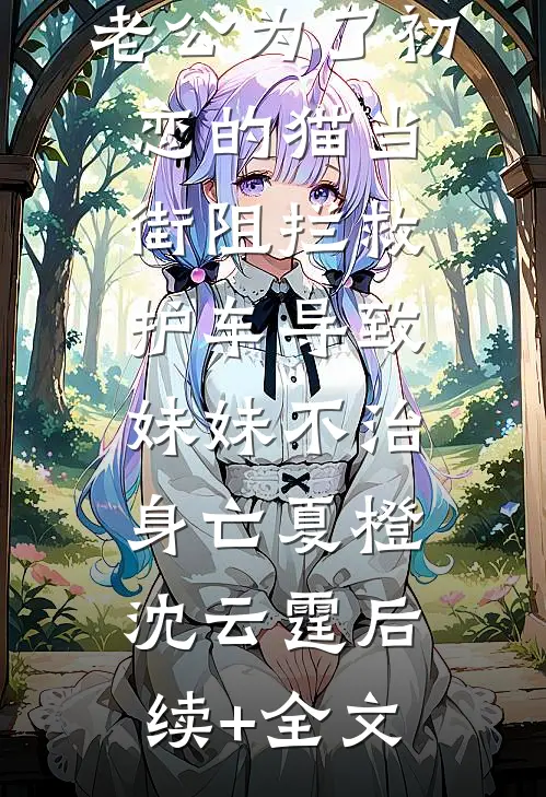 老公为了初恋的猫当街阻拦救护车导致妹妹不治身亡夏橙沈云霆后续+全文