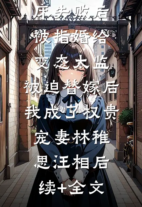 爱攀附权贵的嫡姐爬龙床失败后被指婚给变态太监，被迫替嫁后，我成了权贵宠妻林稚思汪相后续+全文