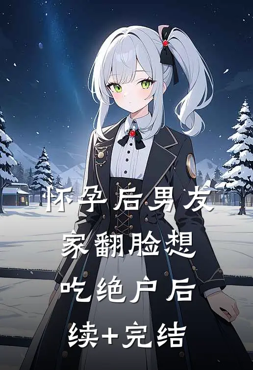 怀孕后男友家翻脸想吃绝户后续+完结