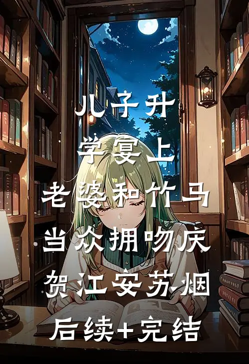 儿子升学宴上，老婆和竹马当众拥吻庆贺江安苏烟后续+完结