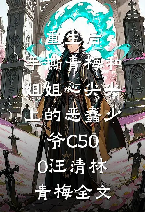 重生后，手撕青梅和姐姐心尖尖上的恶蠢少爷C500汪清林青梅全文