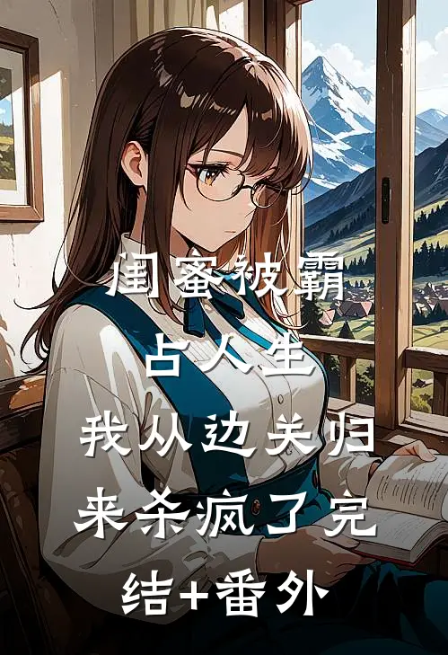 闺蜜被霸占人生，我从边关归来杀疯了完结+番外