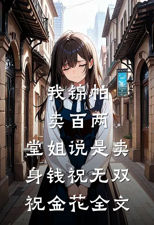 我锦帕卖百两，堂姐说是卖身钱祝无双祝金花全文
