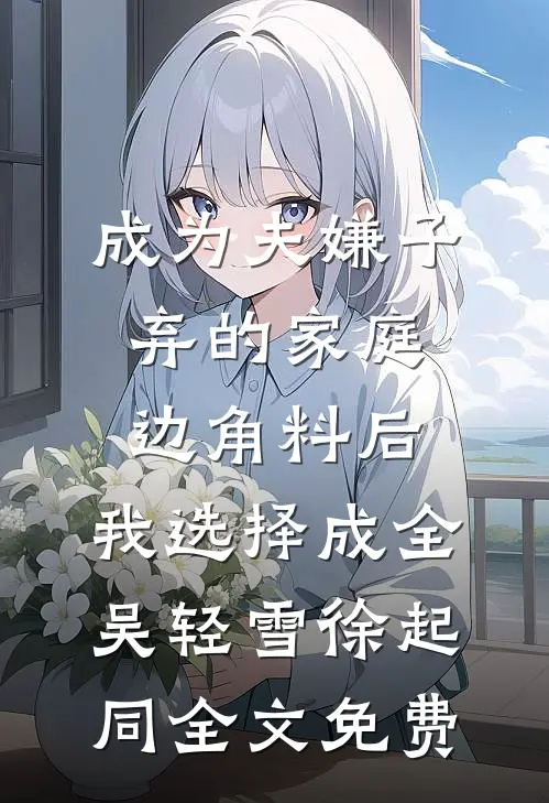 成为夫嫌子弃的家庭边角料后，我选择成全吴轻雪徐起同全文免费