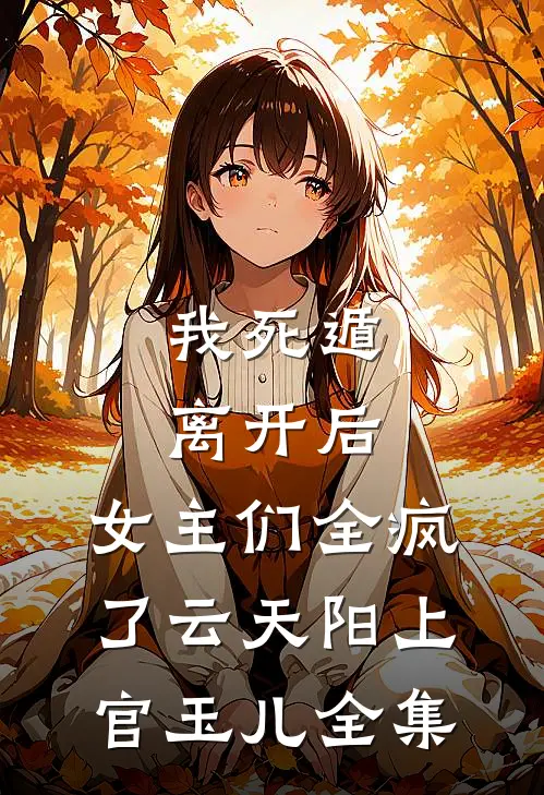 我死遁离开后，女主们全疯了云天阳上官玉儿全集
