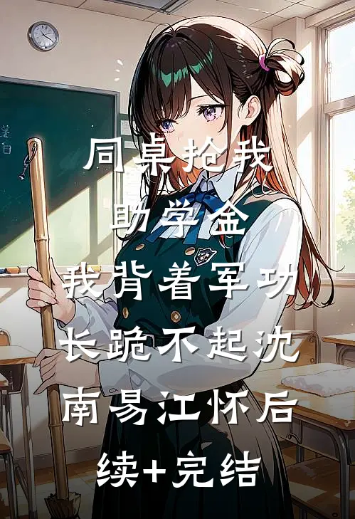同桌抢我助学金，我背着军功长跪不起沈南易江怀后续+完结