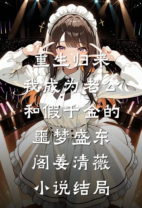 重生归来，我成为老公和假千金的噩梦盛东阁姜清薇小说结局
