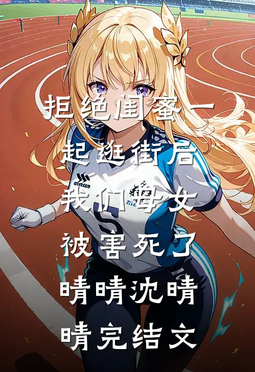 拒绝闺蜜一起逛街后，我们母女被害死了晴晴沈晴晴完结文