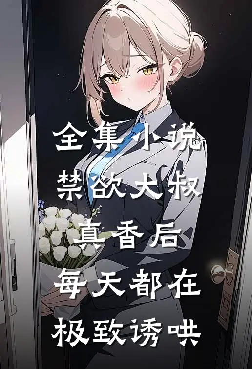 全集小说禁欲大叔真香后，每天都在极致诱哄