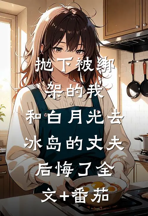 抛下被绑架的我，和白月光去冰岛的丈夫后悔了全文+番茄