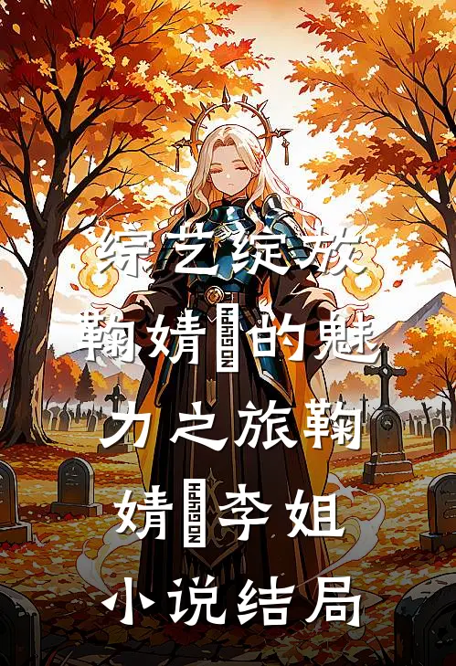 综艺绽放：鞠婧祎的魅力之旅鞠婧祎李姐小说结局