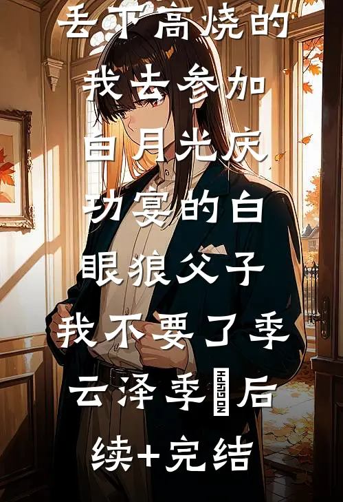 丢下高烧的我去参加白月光庆功宴的白眼狼父子，我不要了季云泽季旸后续+完结