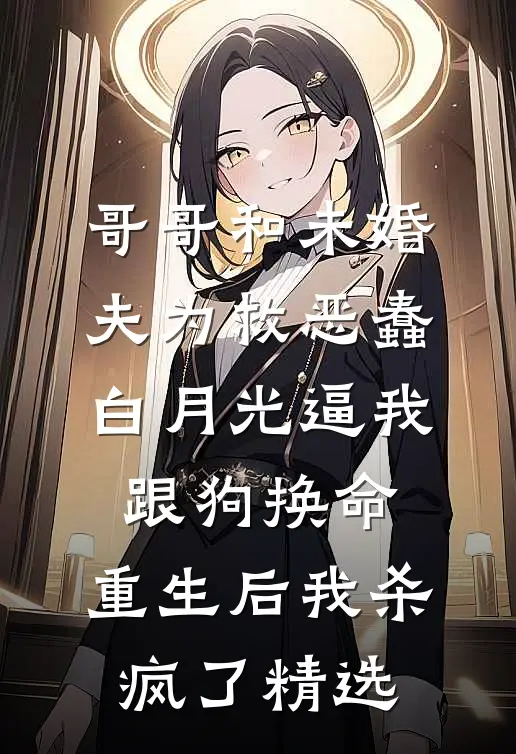 哥哥和未婚夫为救恶蠢白月光逼我跟狗换命，重生后我杀疯了精选
