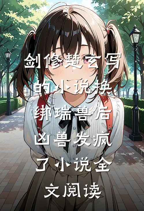 剑修楚玄写的小说换绑瑞兽后，凶兽发疯了小说全文阅读