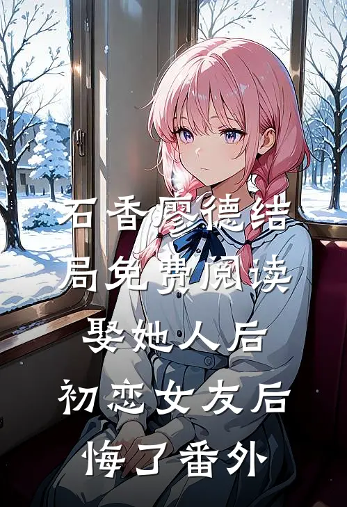 石香廖德结局免费阅读娶她人后，初恋女友后悔了番外