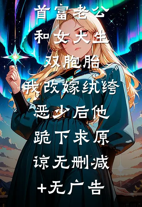 首富老公和女大生双胞胎，我改嫁纨绔恶少后他跪下求原谅无删减+无广告
