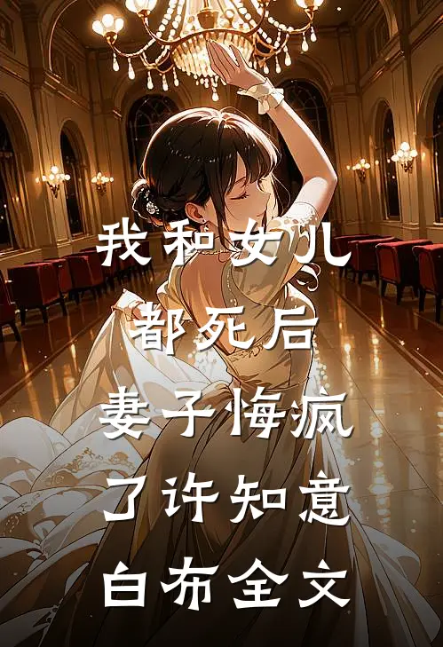 我和女儿都死后，妻子悔疯了许知意白布全文